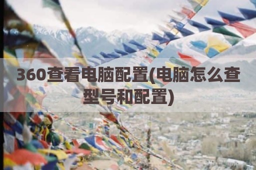 360查看电脑配置(电脑怎么查型号和配置)