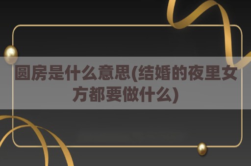 圆房是什么意思(结婚的夜里女方都要做什么)