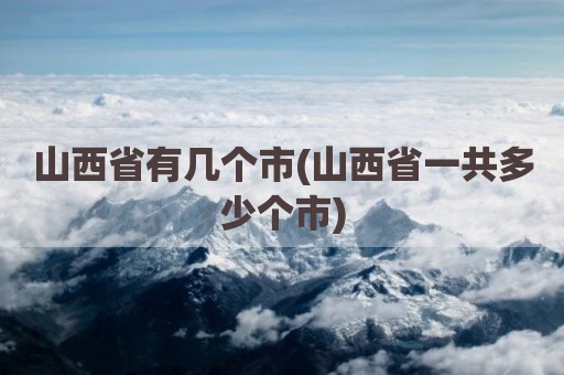 山西省有几个市(山西省一共多少个市)