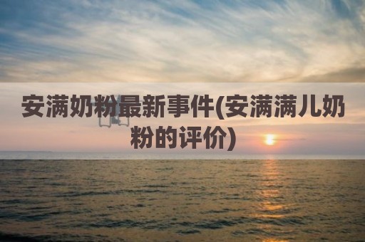 安满奶粉最新事件(安满满儿奶粉的评价)