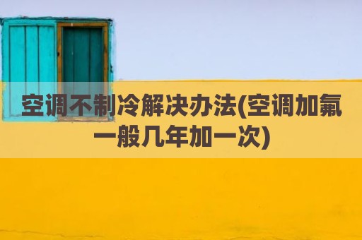 空调不制冷解决办法(空调加氟一般几年加一次)