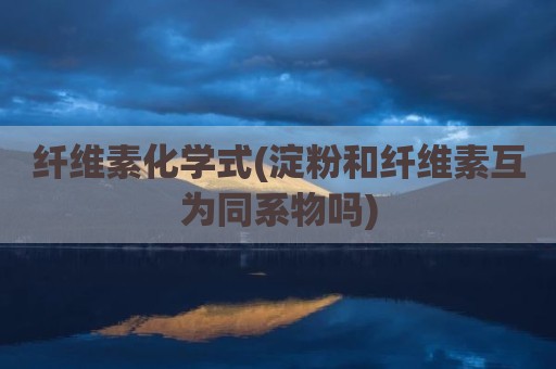 纤维素化学式(淀粉和纤维素互为同系物吗)