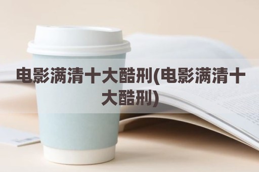 电影满清十大酷刑(电影满清十大酷刑)