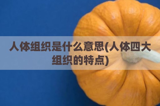人体组织是什么意思(人体四大组织的特点)