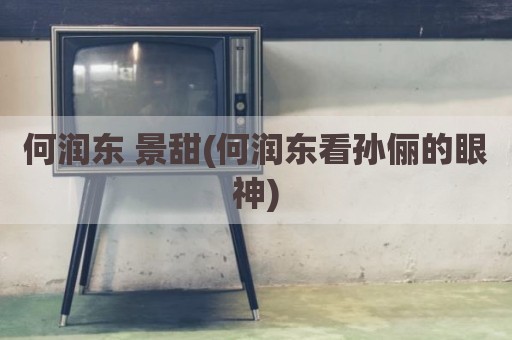 何润东 景甜(何润东看孙俪的眼神)