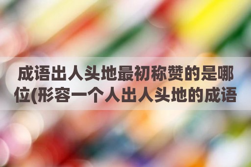 成语出人头地最初称赞的是哪位(形容一个人出人头地的成语)
