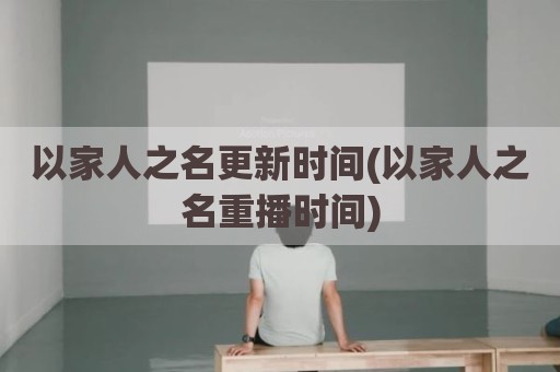 以家人之名更新时间(以家人之名重播时间)