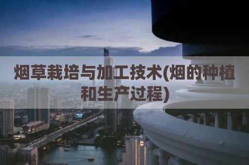烟草栽培与加工技术(烟的种植和生产过程)