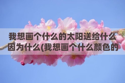 我想画个什么的太阳送给什么因为什么(我想画个什么颜色的太阳送给什么天)