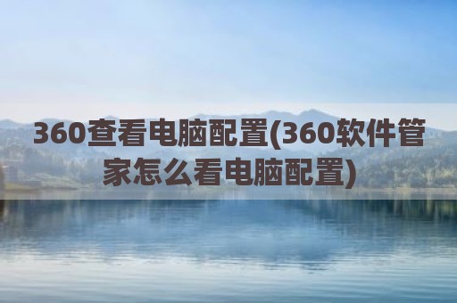 360查看电脑配置(360软件管家怎么看电脑配置)