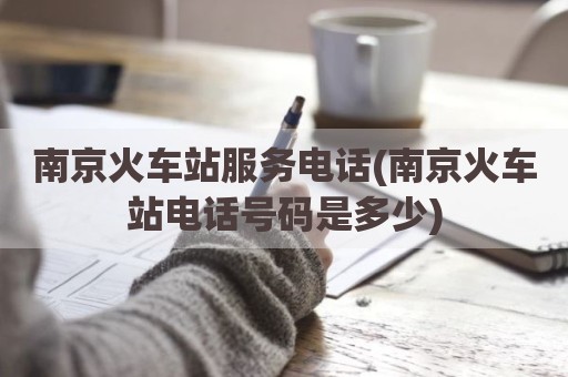 南京火车站服务电话(南京火车站电话号码是多少)