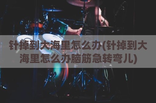 针掉到大海里怎么办(针掉到大海里怎么办脑筋急转弯儿)