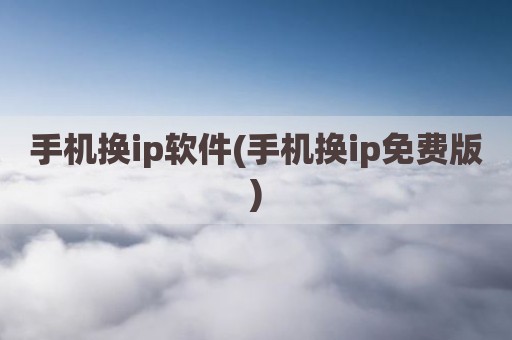 手机换ip软件(手机换ip免费版)