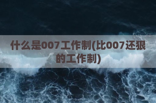 什么是007工作制(比007还狠的工作制)