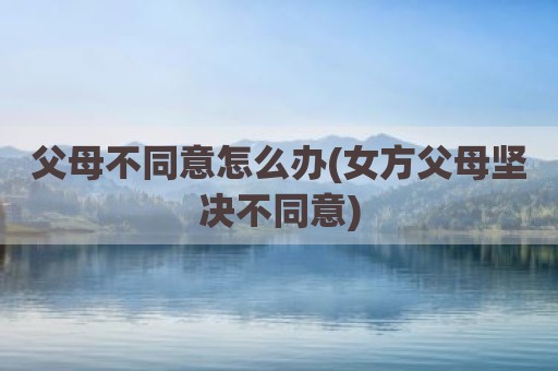 父母不同意怎么办(女方父母坚决不同意)