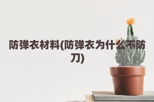 防弹衣材料(防弹衣为什么不防刀)