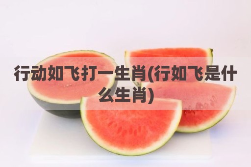 行动如飞打一生肖(行如飞是什么生肖)