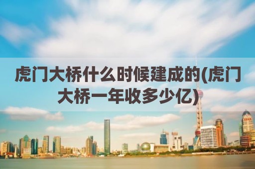 虎门大桥什么时候建成的(虎门大桥一年收多少亿)