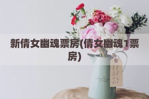 新倩女幽魂票房(倩女幽魂1票房)
