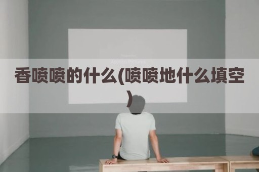 香喷喷的什么(喷喷地什么填空)