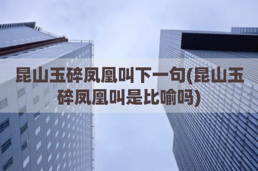 昆山玉碎凤凰叫下一句(昆山玉碎凤凰叫是比喻吗)