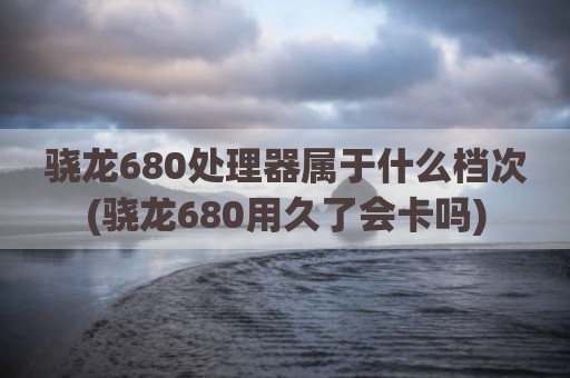 骁龙680处理器属于什么档次(骁龙680用久了会卡吗)