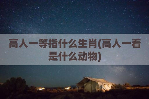高人一等指什么生肖(高人一着是什么动物)