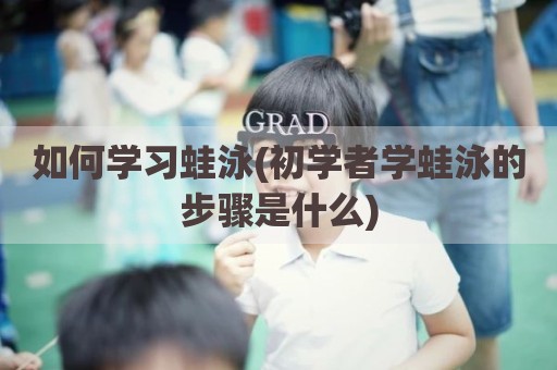 如何学习蛙泳(初学者学蛙泳的步骤是什么)
