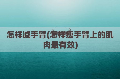 怎样减手臂(怎样瘦手臂上的肌肉最有效)