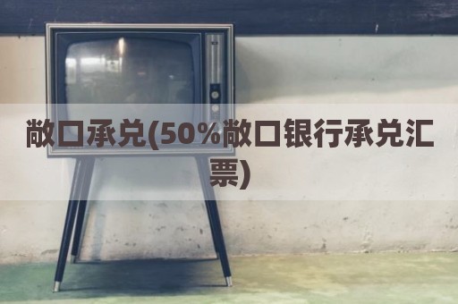 敞口承兑(50%敞口银行承兑汇票)