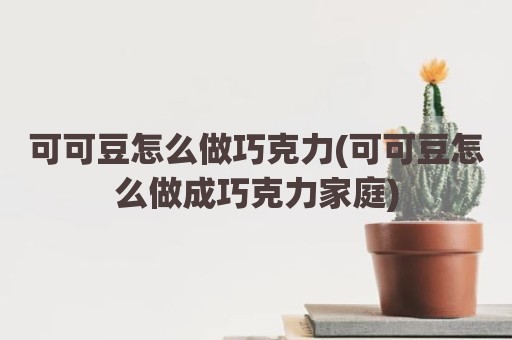 可可豆怎么做巧克力(可可豆怎么做成巧克力家庭)