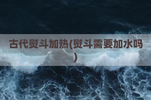 古代熨斗加热(熨斗需要加水吗)