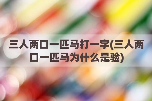三人两口一匹马打一字(三人两口一匹马为什么是验)