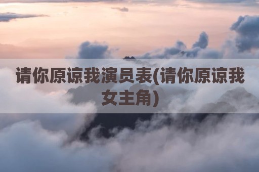 请你原谅我演员表(请你原谅我女主角)