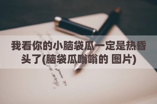 我看你的小脑袋瓜一定是热昏头了(脑袋瓜嗡嗡的 图片)