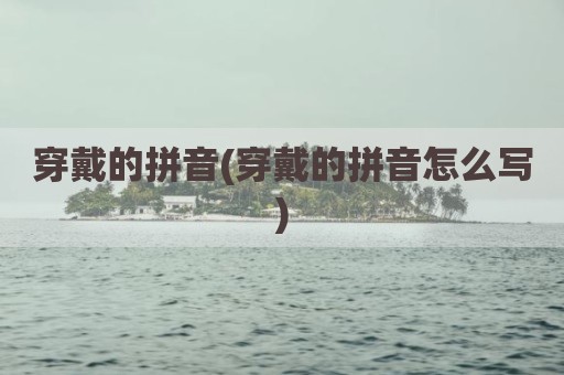 穿戴的拼音(穿戴的拼音怎么写)