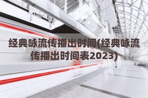 经典咏流传播出时间(经典咏流传播出时间表2023)