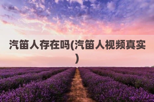 汽笛人存在吗(汽笛人视频真实)