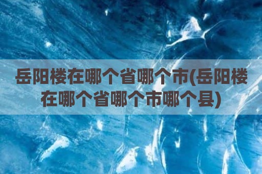 岳阳楼在哪个省哪个市(岳阳楼在哪个省哪个市哪个县)