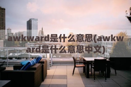 awkward是什么意思(awkward是什么意思中文)