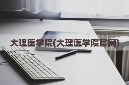 大理医学院(大理医学院官网)