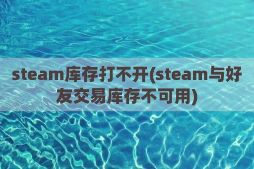 steam库存打不开(steam与好友交易库存不可用)