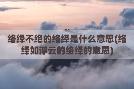 络绎不绝的络绎是什么意思(络绎如浮云的络绎的意思)