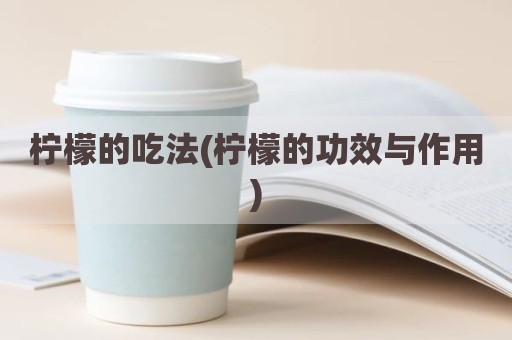柠檬的吃法(柠檬的功效与作用)