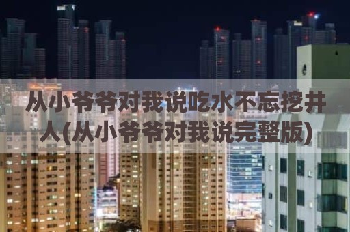 从小爷爷对我说吃水不忘挖井人(从小爷爷对我说完整版)