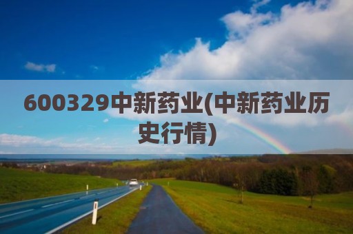 600329中新药业(中新药业历史行情)