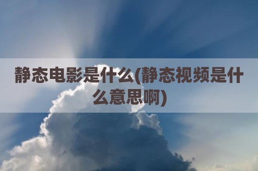 静态电影是什么(静态视频是什么意思啊)