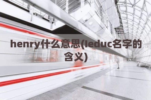 henry什么意思(Ieduc名字的含义)