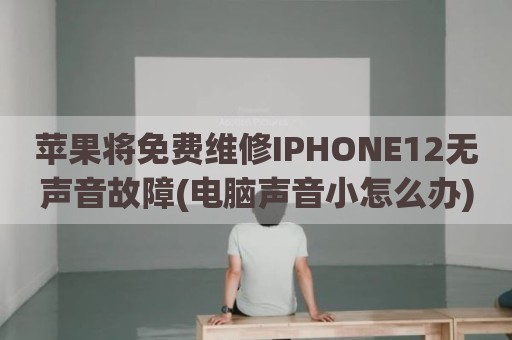 苹果将免费维修IPHONE12无声音故障(电脑声音小怎么办)