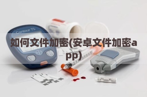 如何文件加密(安卓文件加密app)